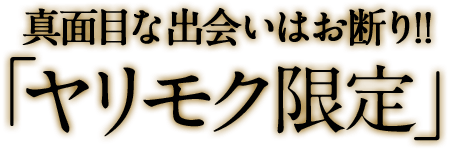 真面目な出会いはお断り!!｢ヤリモク限定｣